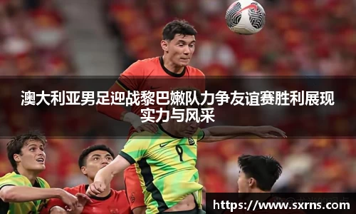 澳大利亚男足迎战黎巴嫩队力争友谊赛胜利展现实力与风采